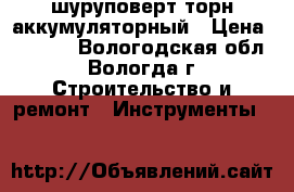 шуруповерт торн аккумуляторный › Цена ­ 1 000 - Вологодская обл., Вологда г. Строительство и ремонт » Инструменты   